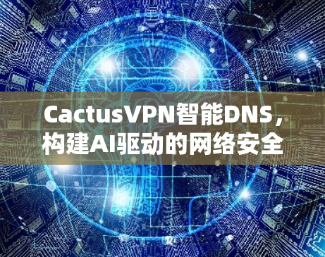 CactusVPN智能DNS，构建AI驱动的网络安全防护体系