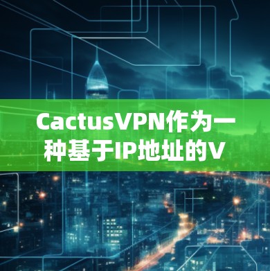 CactusVPN作为一种基于IP地址的VPN服务,为用户提供了一个便捷的连接方式,尤其是适合有固定IP地址的用户。以下是对CactusVPN速度体验的综合分析 CactusVPN作为一种基于IP地址的VPN服务,为用户提供了一个便捷的连接方式,尤其是适合有固定IP地址的用户。以下是对CactusVPN速度体验的综合分析