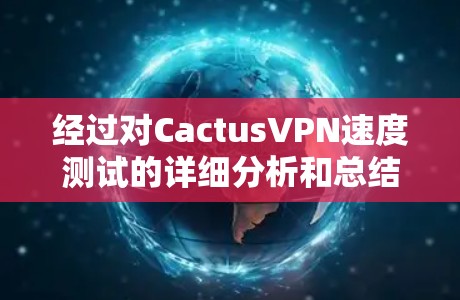 经过对CactusVPN速度测试的详细分析和总结,以下是测试结果和进一步的优化建议 经过对CactusVPN速度测试的详细分析和总结,以下是测试结果和进一步的优化建议