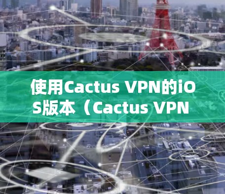 使用Cactus VPN的iOS版本（Cactus VPN iOS）来VPN苹果设备（如iPad、iPhone）是一个简单且有效的步骤，但需要仔细遵循以下步骤以确保成功和安全