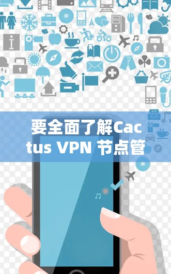 要全面了解Cactus VPN 节点管理,以下是一个有条理的总结 要全面了解Cactus VPN 节点管理,以下是一个有条理的总结