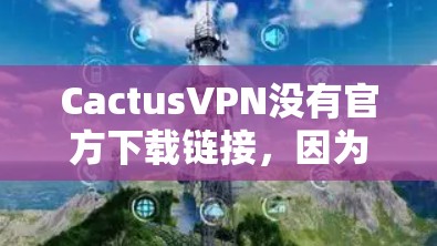 CactusVPN没有官方下载链接,因为其官方信息通常不公开。以下是一些建议,帮助您找到合适的VPN服务 CactusVPN没有官方下载链接,因为其官方信息通常不公开。以下是一些建议,帮助您找到合适的VPN服务
