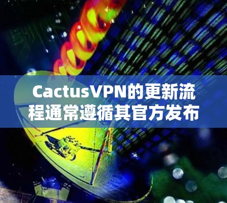 CactusVPN的更新流程通常遵循其官方发布周期。以下是关于如何更新CactusVPN的详细步骤