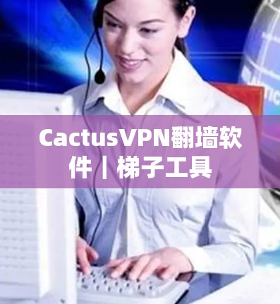 CactusVPN翻墙软件｜梯子工具