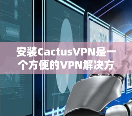 安装CactusVPN是一个方便的VPN解决方案，适合对网络安全感兴趣的用户。以下是一个详细且清晰的安装步骤指南