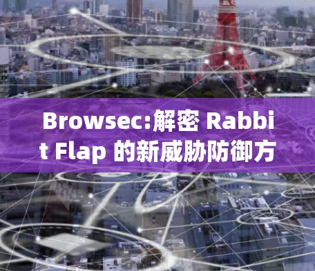 Browsec:解密 Rabbit Flap 的新威胁防御方案 Browsec:解密 Rabbit Flap 的新威胁防御方案