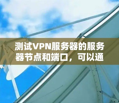 测试VPN服务器的服务器节点和端口,可以通过以下步骤进行 测试VPN服务器的服务器节点和端口,可以通过以下步骤进行