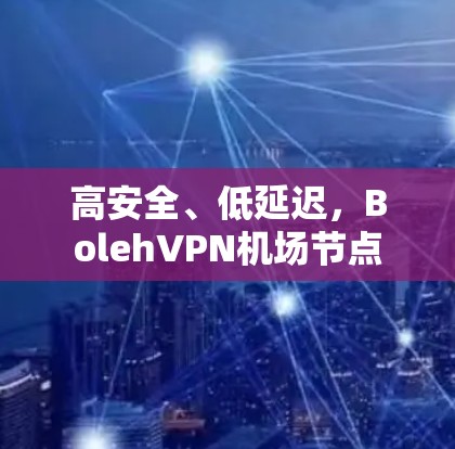 高安全、低延迟,BolehVPN机场节点 高安全、低延迟,BolehVPN机场节点