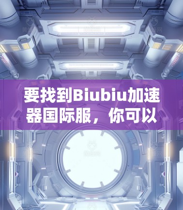 要找到Biubiu加速器国际服，你可以按照以下步骤进行