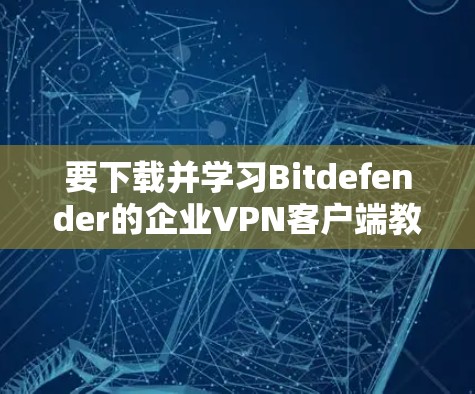 要下载并学习Bitdefender的企业VPN客户端教程，可以按照以下步骤进行