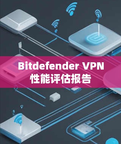 Bitdefender VPN性能评估报告 Bitdefender VPN性能评估报告