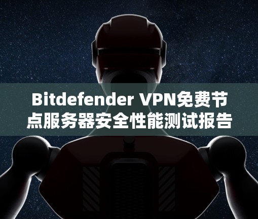 Bitdefender VPN免费节点服务器安全性能测试报告 Bitdefender VPN免费节点服务器安全性能测试报告