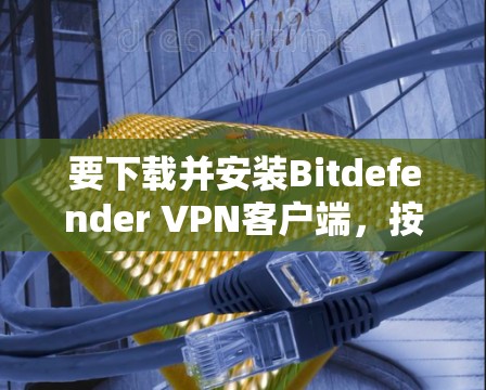 要下载并安装Bitdefender VPN客户端，按照以下步骤操作