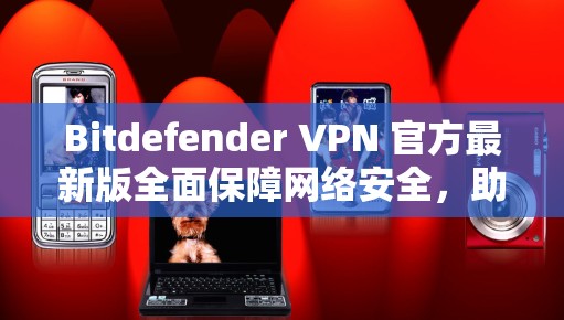 Bitdefender VPN 官方最新版全面保障网络安全,助力高效通信 Bitdefender VPN 官方最新版全面保障网络安全,助力高效通信