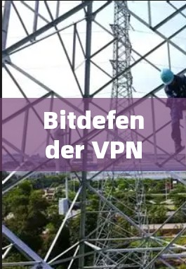 Bitdefender VPN官方下载指南,为增强网络保护,需警惕入套! Bitdefender VPN官方下载指南,为增强网络保护,需警惕入套!