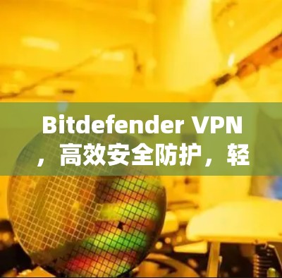 Bitdefender VPN,高效安全防护,轻松访问全球网络 Bitdefender VPN,高效安全防护,轻松访问全球网络