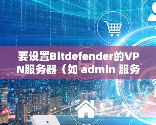 要设置Bitdefender的VPN服务器(如 admin 服务器)按照以下步骤进行配置 要设置Bitdefender的VPN服务器(如 admin 服务器)按照以下步骤进行配置