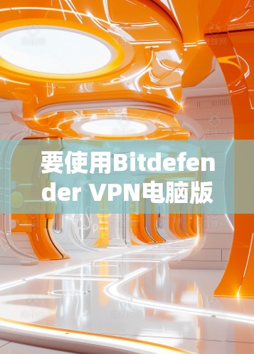 要使用Bitdefender VPN电脑版进行网络VPN,可以按照以下步骤进行 要使用Bitdefender VPN电脑版进行网络VPN,可以按照以下步骤进行