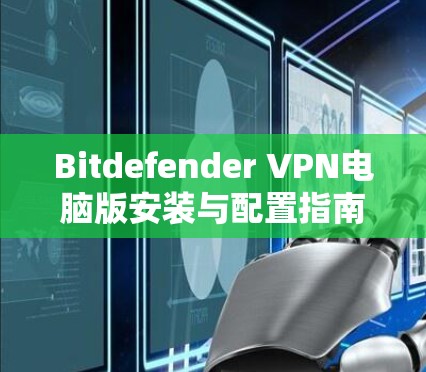 Bitdefender VPN电脑版安装与配置指南 Bitdefender VPN电脑版安装与配置指南