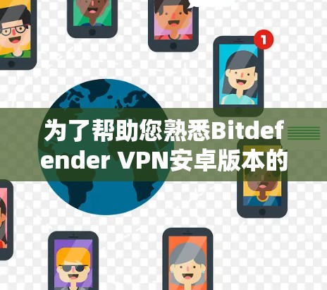 为了帮助您熟悉Bitdefender VPN安卓版本的手机VPN功能，以下是一个详细且结构清晰的教程指南，涵盖安装、连接、使用功能以及安全配置等步骤