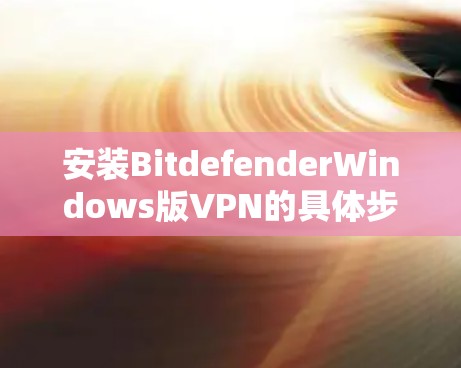 安装BitdefenderWindows版VPN的具体步骤如下