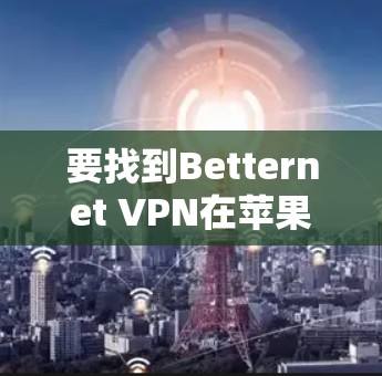 要找到Betternet VPN在苹果设备上的iOS版本,可以按照以下步骤进行 要找到Betternet VPN在苹果设备上的iOS版本,可以按照以下步骤进行