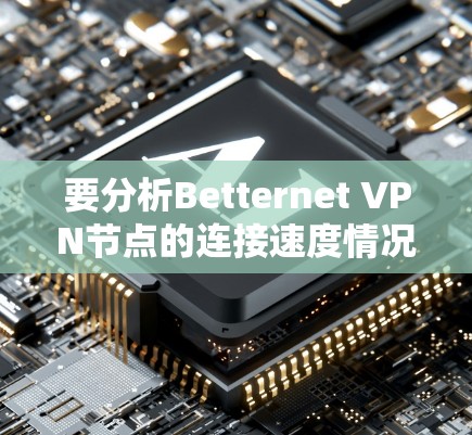 要分析Betternet VPN节点的连接速度情况，以下是详细的步骤和分析