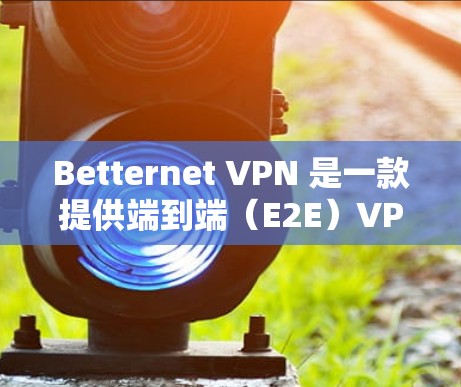 Betternet VPN 是一款提供端到端（E2E）VPN服务的软件，它允许用户通过计算机或手机端使用VPN。以下是使用Betternet VPN电脑端的基本步骤