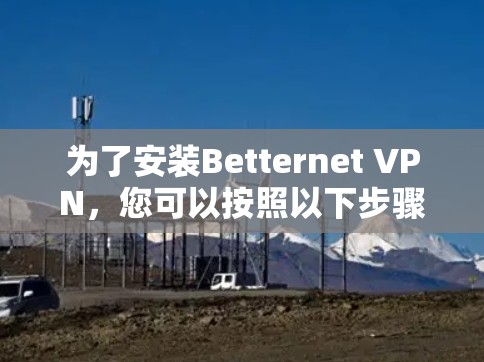 为了安装Betternet VPN，您可以按照以下步骤进行操作