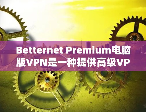 Betternet Premium电脑版VPN是一种提供高级VPN功能的版本，通常针对需要更高安全性和性能的用户。以下是关于其使用方法的详细步骤说明
