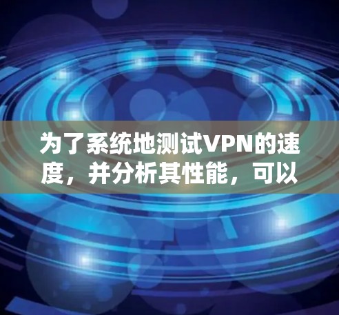 为了系统地测试VPN的速度，并分析其性能，可以按照以下步骤进行