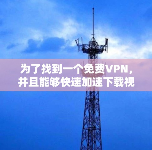 为了找到一个免费VPN,并且能够快速加速下载视频,以下是一个有条理的推荐和建议 为了找到一个免费VPN,并且能够快速加速下载视频,以下是一个有条理的推荐和建议