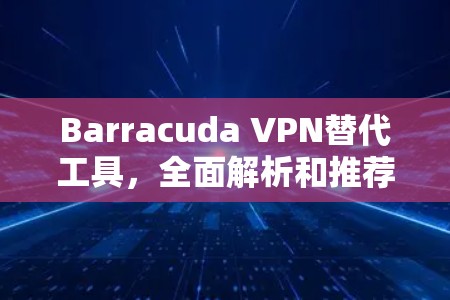 Barracuda VPN替代工具,全面解析和推荐 Barracuda VPN替代工具,全面解析和推荐