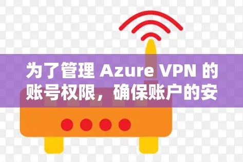 为了管理 Azure VPN 的账号权限，确保账户的安全和有效使用，可以按照以下步骤操作
