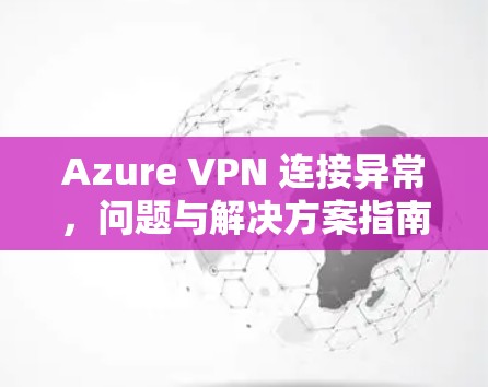 Azure VPN 连接异常，问题与解决方案指南