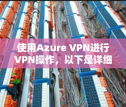 使用Azure VPN进行VPN操作，以下是详细的步骤指南