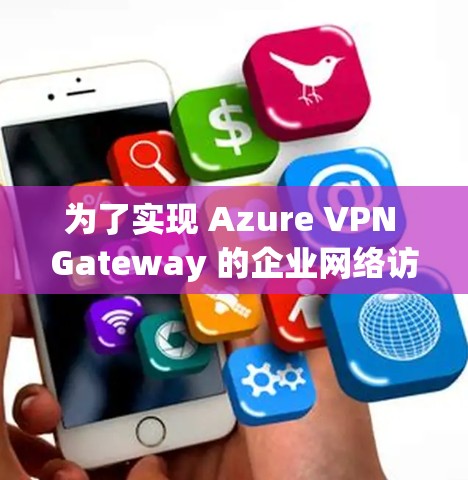 为了实现 Azure VPN Gateway 的企业网络访问控制,按照以下步骤进行 为了实现 Azure VPN Gateway 的企业网络访问控制,按照以下步骤进行