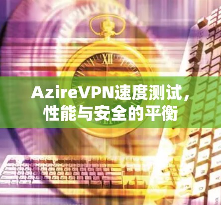 AzireVPN速度测试,性能与安全的平衡 AzireVPN速度测试,性能与安全的平衡