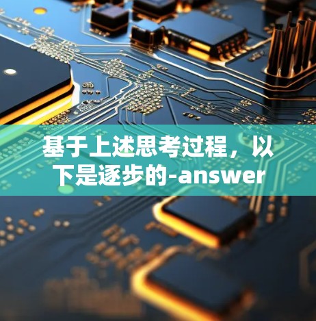 基于上述思考过程,以下是逐步的-answer 基于上述思考过程,以下是逐步的-answer