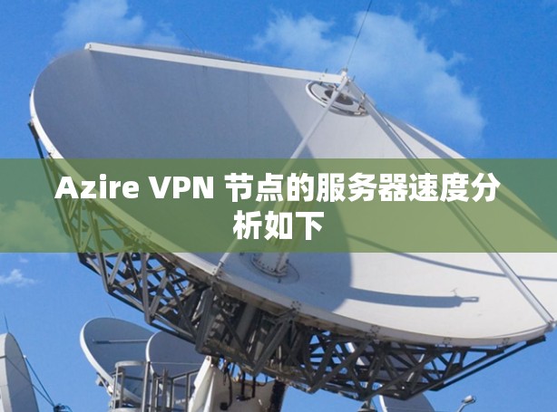Azire VPN 节点的服务器速度分析如下 Azire VPN 节点的服务器速度分析如下