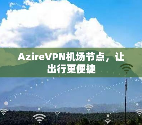 AzireVPN机场节点,让出行更便捷 AzireVPN机场节点,让出行更便捷