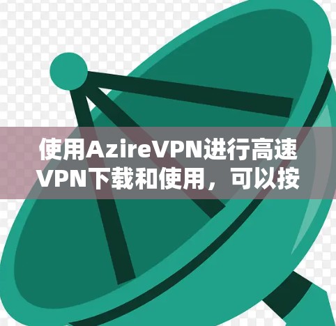 使用AzireVPN进行高速VPN下载和使用，可以按照以下步骤进行操作