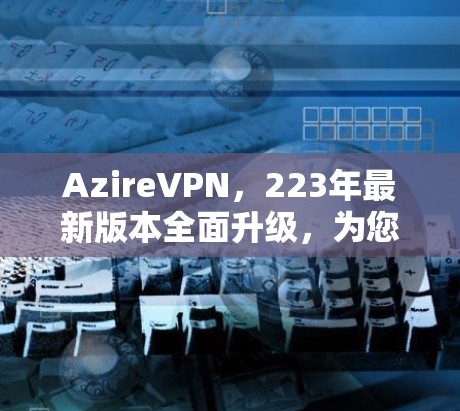 AzireVPN,223年最新版本全面升级,为您的网络安全提供更可靠的选择 AzireVPN,223年最新版本全面升级,为您的网络安全提供更可靠的选择