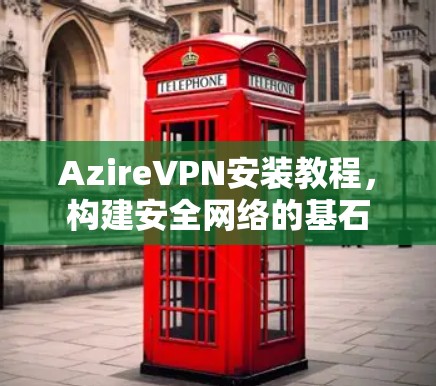 AzireVPN安装教程,构建安全网络的基石 AzireVPN安装教程,构建安全网络的基石