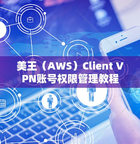 美王(AWS)Client VPN账号权限管理教程 美王(AWS)Client VPN账号权限管理教程