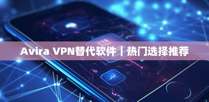 Avira VPN替代软件|热门选择推荐 Avira VPN替代软件|热门选择推荐