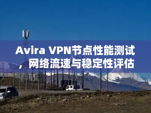 Avira VPN节点性能测试,网络流速与稳定性评估 Avira VPN节点性能测试,网络流速与稳定性评估