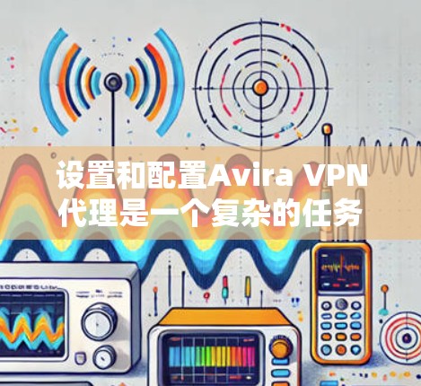 设置和配置Avira VPN代理是一个复杂的任务,但只要按照以下步骤进行,您可以轻松地创建和管理配置文件,包括设备列表管理。以下是详细的步骤指南 设置和配置Avira VPN代理是一个复杂的任务,但只要按照以下步骤进行,您可以轻松地创建和管理配置文件,包括设备列表管理。以下是详细的步骤指南
