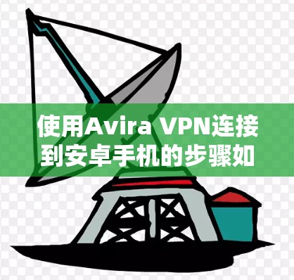 使用Avira VPN连接到安卓手机的步骤如下 使用Avira VPN连接到安卓手机的步骤如下