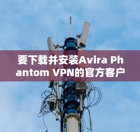 要下载并安装Avira Phantom VPN的官方客户端，您可以按照以下步骤进行